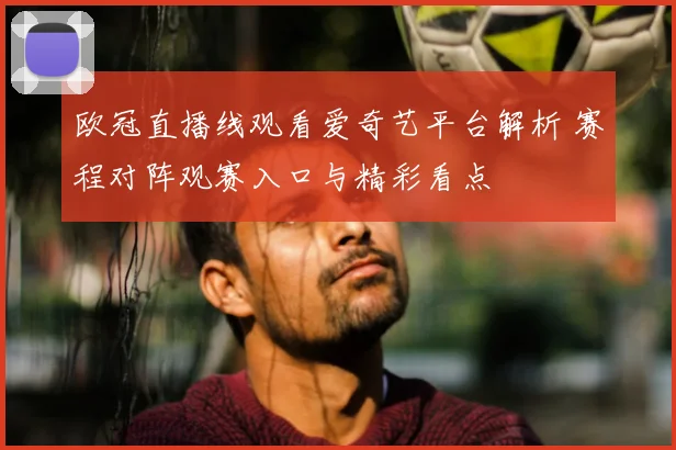 欧冠直播线观看爱奇艺平台解析 赛程对阵观赛入口与精彩看点